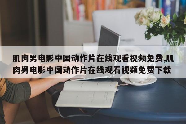 肌肉男电影中国动作片在线观看视频免费,肌肉男电影中国动作片在线观看视频免费下载