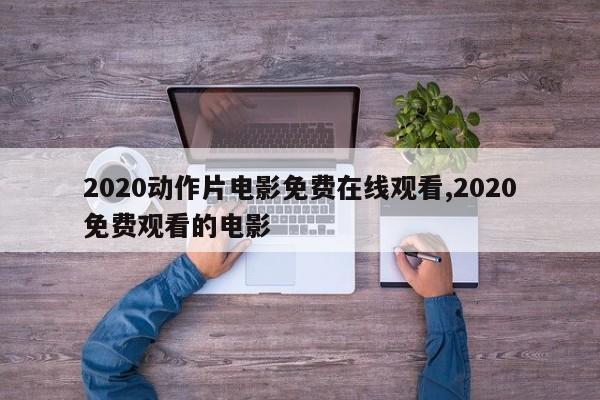 2020动作片电影免费在线观看,2020免费观看的电影