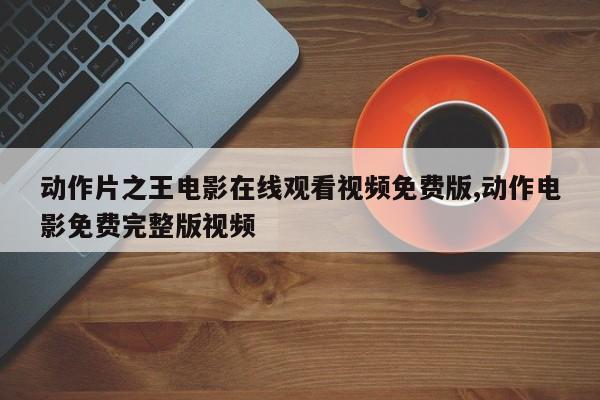 动作片之王电影在线观看视频免费版,动作电影免费完整版视频