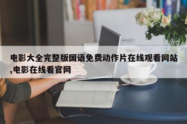 电影大全完整版国语免费动作片在线观看网站,电影在线看官网