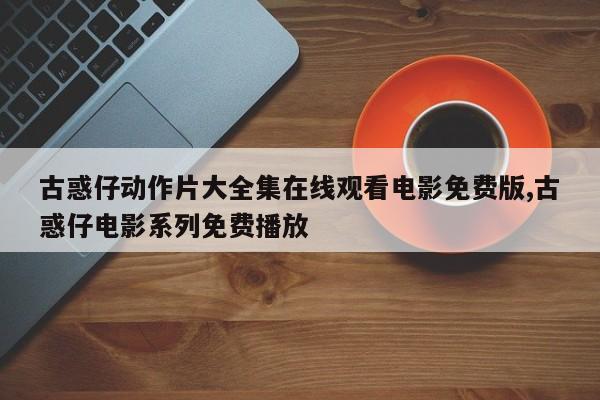 古惑仔动作片大全集在线观看电影免费版,古惑仔电影系列免费播放
