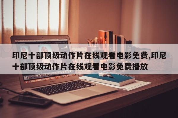 印尼十部顶级动作片在线观看电影免费,印尼十部顶级动作片在线观看电影免费播放