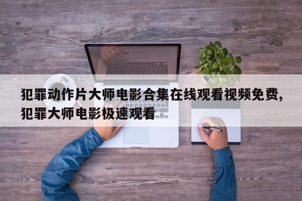 犯罪动作片大师电影合集在线观看视频免费,犯罪大师电影极速观看