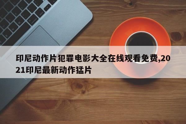 印尼动作片犯罪电影大全在线观看免费,2021印尼最新动作猛片