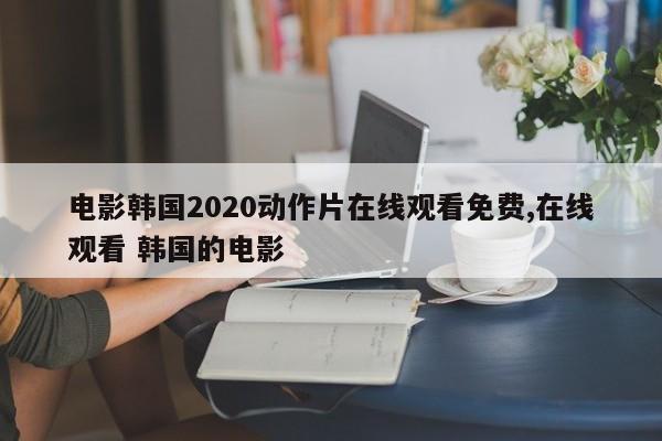 电影韩国2020动作片在线观看免费,在线观看 韩国的电影