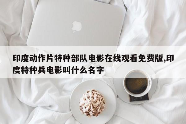印度动作片特种部队电影在线观看免费版,印度特种兵电影叫什么名字