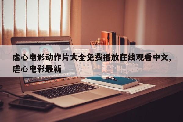 虐心电影动作片大全免费播放在线观看中文,虐心电影最新