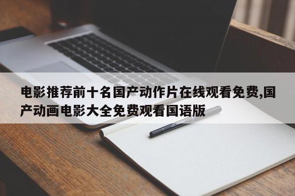电影推荐前十名国产动作片在线观看免费,国产动画电影大全免费观看国语版