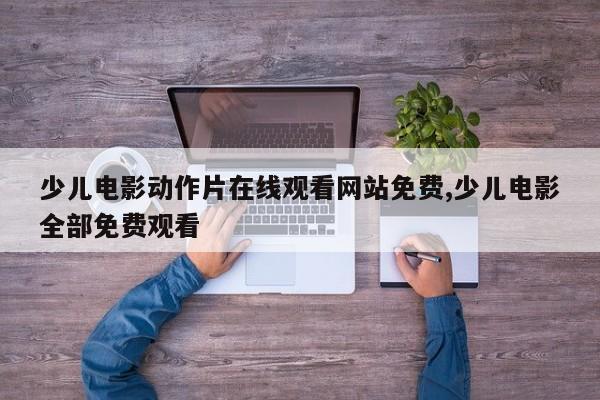 少儿电影动作片在线观看网站免费,少儿电影全部免费观看