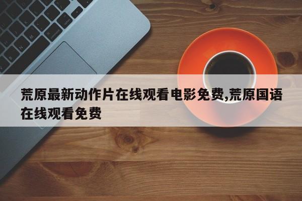 荒原最新动作片在线观看电影免费,荒原国语在线观看免费