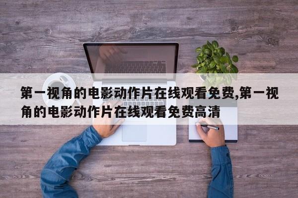 第一视角的电影动作片在线观看免费,第一视角的电影动作片在线观看免费高清