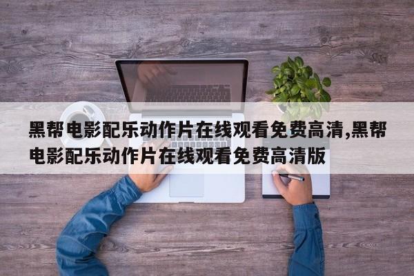 黑帮电影配乐动作片在线观看免费高清,黑帮电影配乐动作片在线观看免费高清版