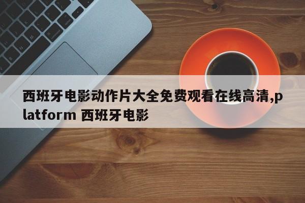 西班牙电影动作片大全免费观看在线高清,platform 西班牙电影
