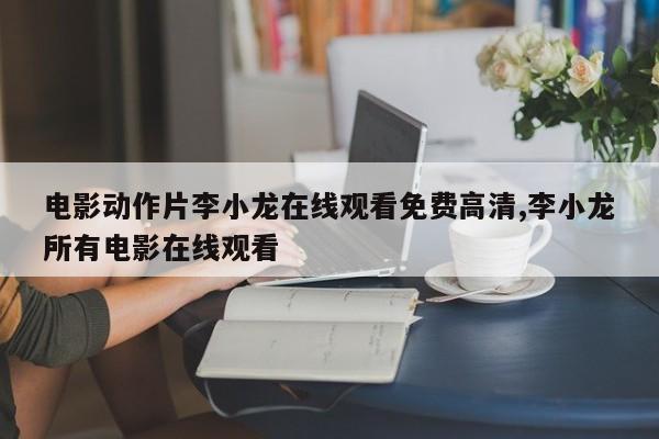 电影动作片李小龙在线观看免费高清,李小龙所有电影在线观看
