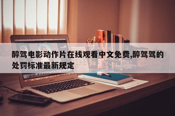 醉驾电影动作片在线观看中文免费,醉驾驾的处罚标准最新规定