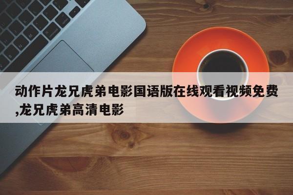 动作片龙兄虎弟电影国语版在线观看视频免费,龙兄虎弟高清电影