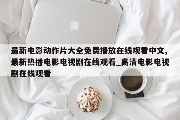最新电影动作片大全免费播放在线观看中文,最新热播电影电视剧在线观看_高清电影电视剧在线观看