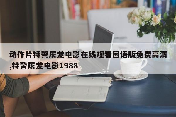 动作片特警屠龙电影在线观看国语版免费高清,特警屠龙电影1988