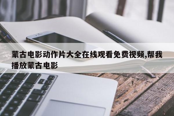 蒙古电影动作片大全在线观看免费视频,帮我播放蒙古电影