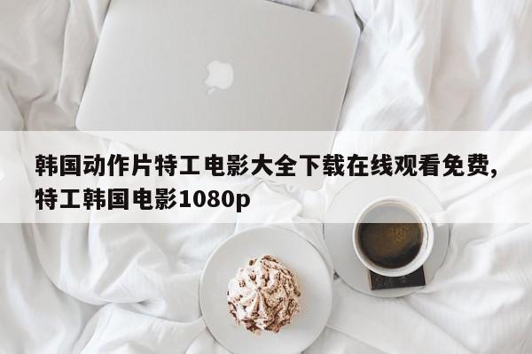 韩国动作片特工电影大全下载在线观看免费,特工韩国电影1080p