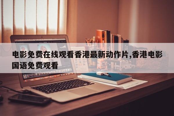 电影免费在线观看香港最新动作片,香港电影国语免费观看