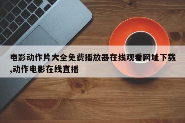 电影动作片大全免费播放器在线观看网址下载,动作电影在线直播