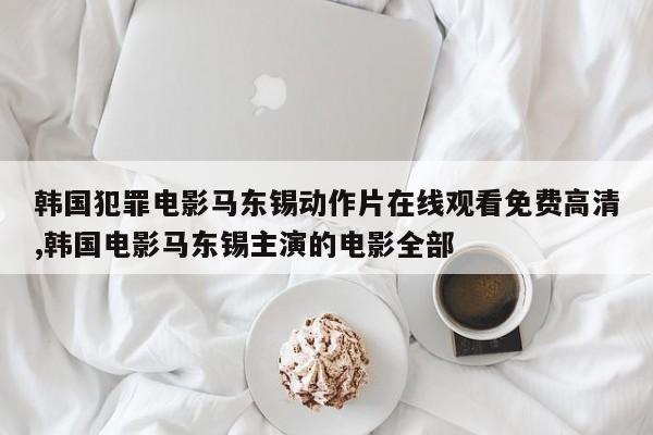 韩国犯罪电影马东锡动作片在线观看免费高清,韩国电影马东锡主演的电影全部