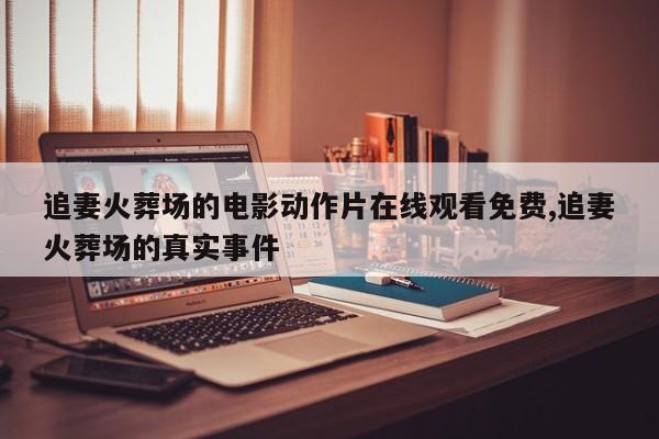 追妻火葬场的电影动作片在线观看免费,追妻火葬场的真实事件